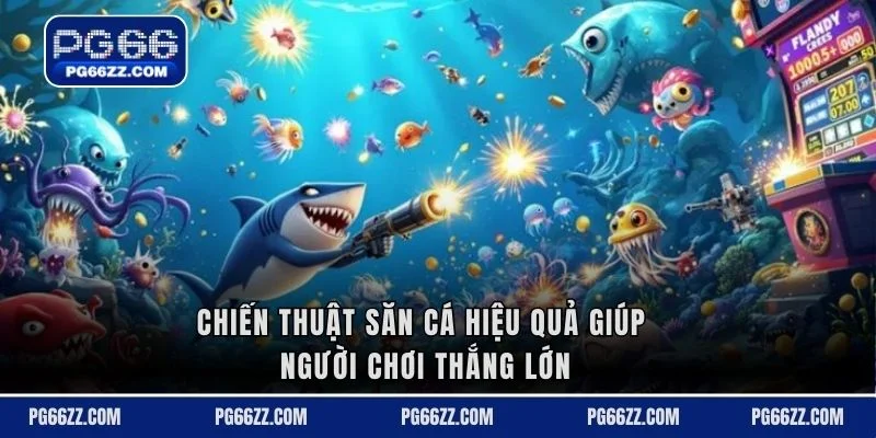 Chiến thuật săn cá hiệu quả giúp người chơi thắng lớn