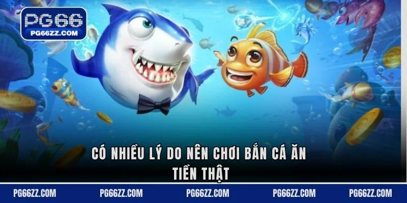 Có nhiều lý do nên chơi bắn cá ăn tiền thật