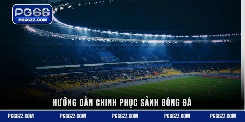 Hướng dẫn chinh phục sảnh bóng đá