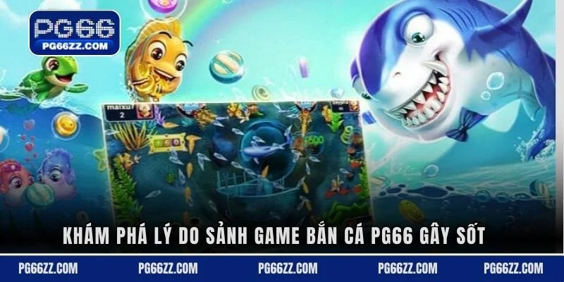 Khám phá lý do sảnh game bắn cá PG66 gây sốt