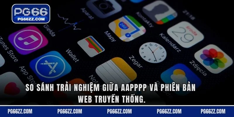 So sánh trải nghiệm giữa aapppp và phiên bản web truyền thống.