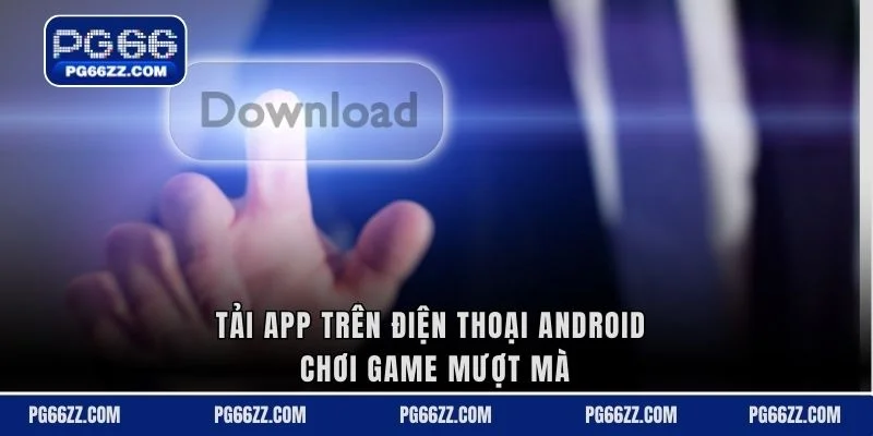 Tải app trên điện thoại android chơi game mượt mà