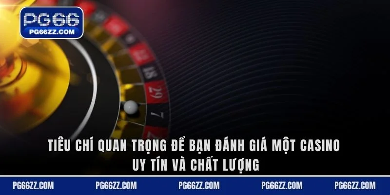 Tiêu chí quan trọng để bạn đánh giá một casino uy tín và chất lượng