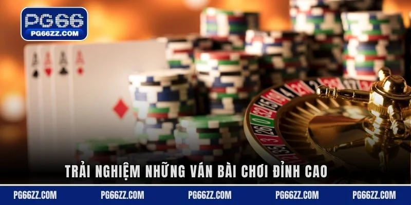 Trải nghiệm những ván bài chơi đỉnh cao