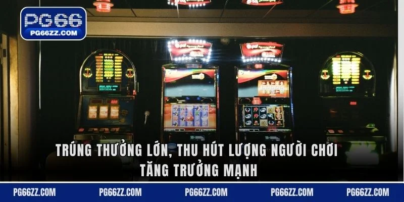 Trúng thưởng lớn, thu hút lượng người chơi tăng trưởng mạnh
