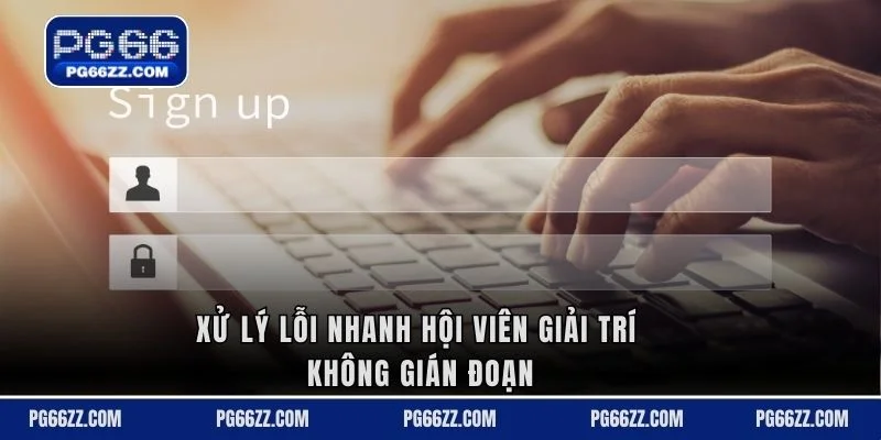 Xử lý lỗi nhanh hội viên giải trí không gián đoạn